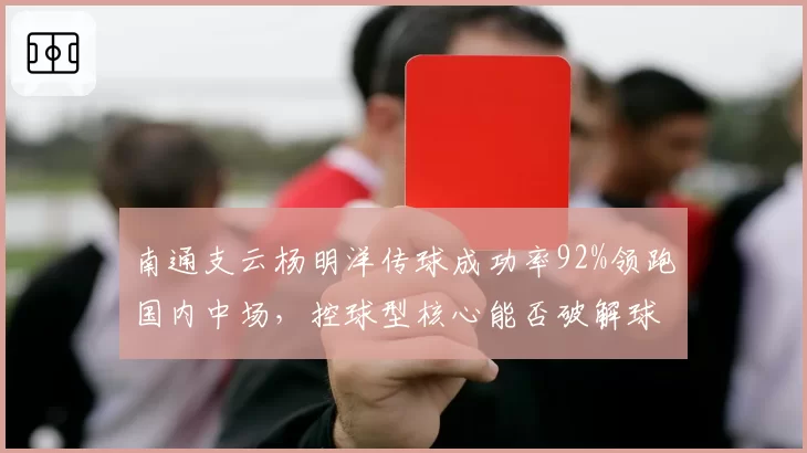 南通支云杨明洋传球成功率92%领跑国内中场,控球型核心能否破解球队进攻困局?