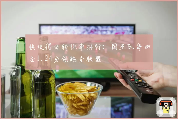 快攻得分转化率排行:国王队每回合1.24分领跑全联盟