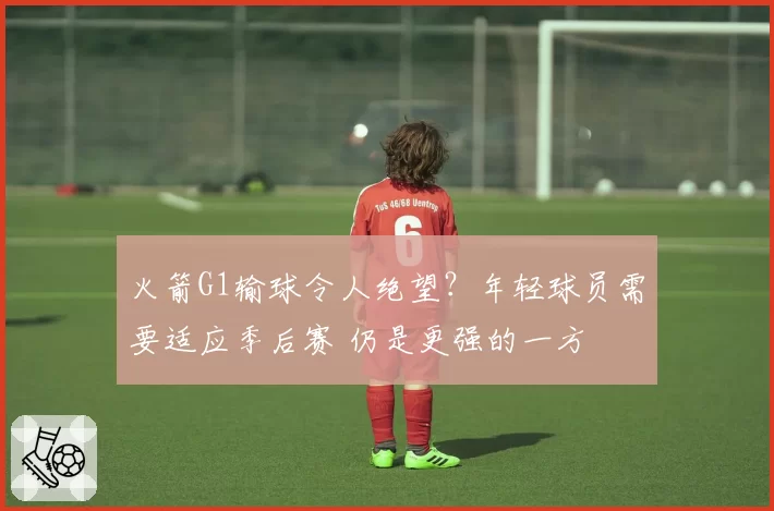 火箭G1输球令人绝望？年轻球员需要适应季后赛 仍是更强的一方