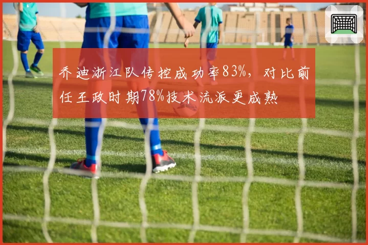 乔迪浙江队传控成功率83%，对比前任王政时期78%技术流派更成熟