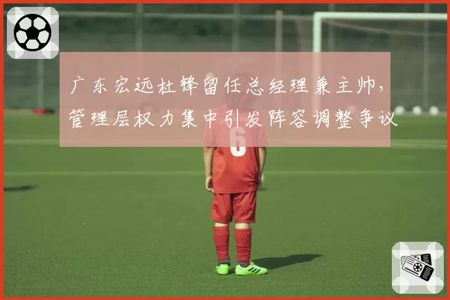 广东宏远杜锋留任总经理兼主帅，管理层权力集中引发阵容调整争议