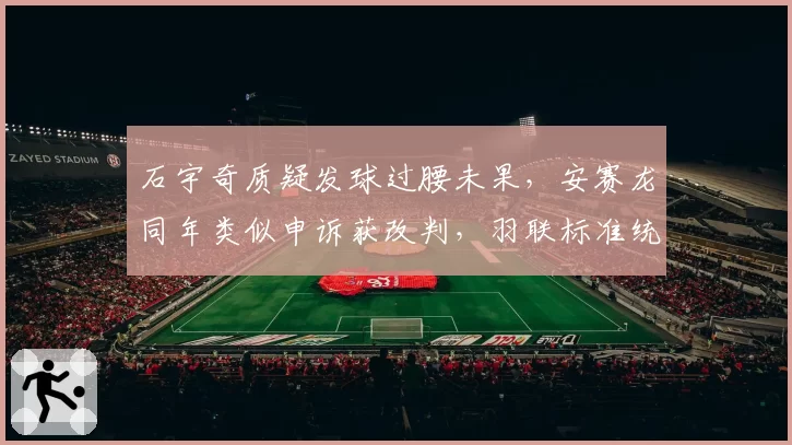 石宇奇质疑发球过腰未果,安赛龙同年类似申诉获改判,羽联标准统一在即?