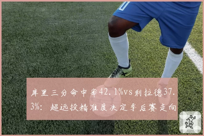 库里三分命中率42.1%vs利拉德37.3%：超远投精准度决定季后赛走向
