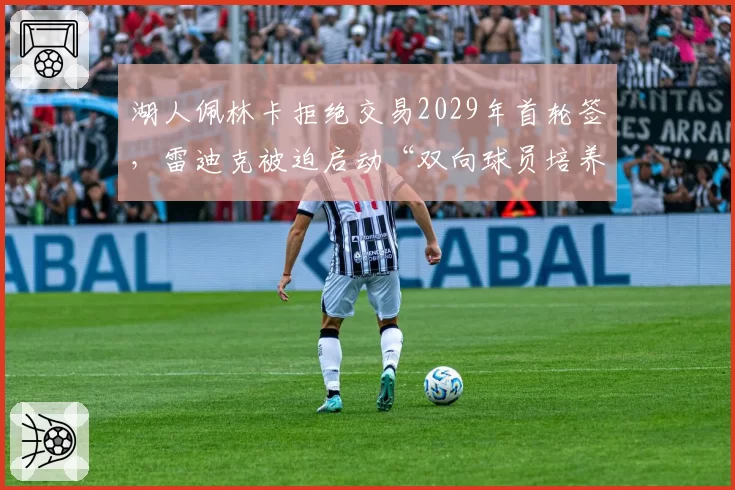 湖人佩林卡拒绝交易2029年首轮签，雷迪克被迫启动“双向球员培养计划”
