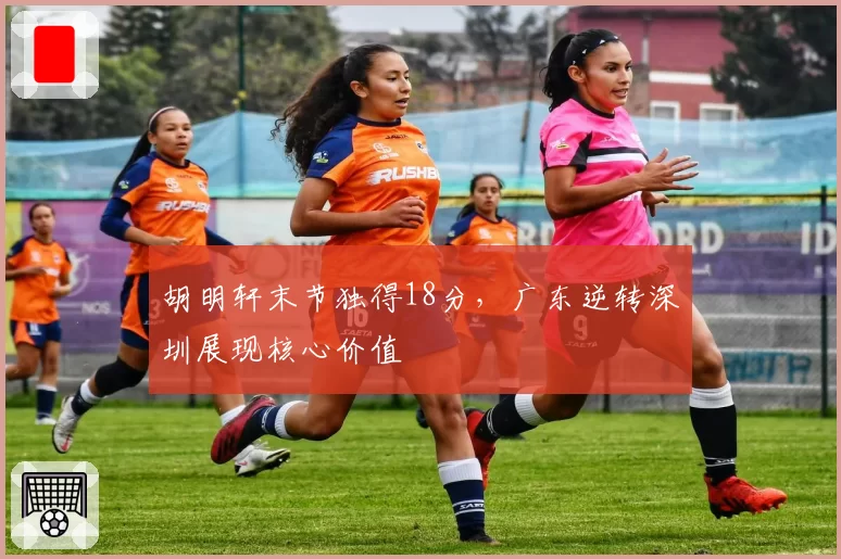 胡明轩末节独得18分,广东逆转深圳展现核心价值