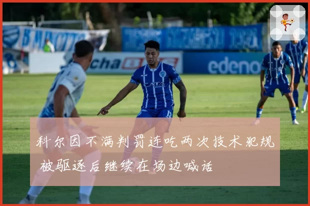 科尔因不满判罚连吃两次技术犯规 被驱逐后继续在场边喊话