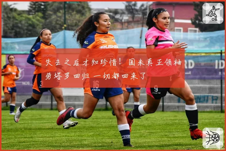 失去之后才知珍惜！国米真正领袖劳塔罗回归 一切都回来了