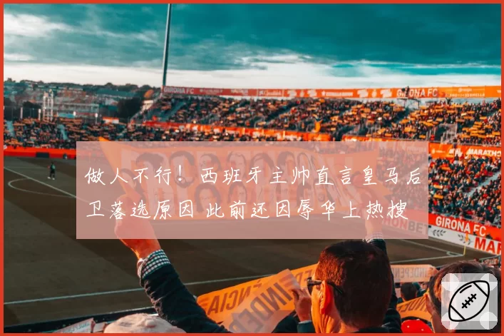 做人不行！西班牙主帅直言皇马后卫落选原因 此前还因辱华上热搜