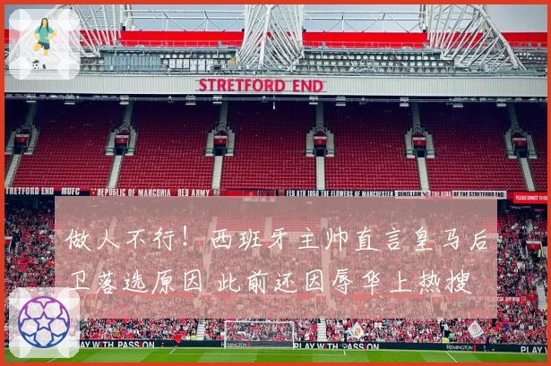 做人不行！西班牙主帅直言皇马后卫落选原因 此前还因辱华上热搜