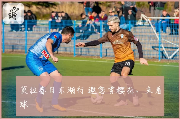 莫拉春日东湖行 邀您赏樱花、来看球