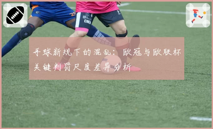 手球新规下的混乱：欧冠与欧联杯关键判罚尺度差异分析