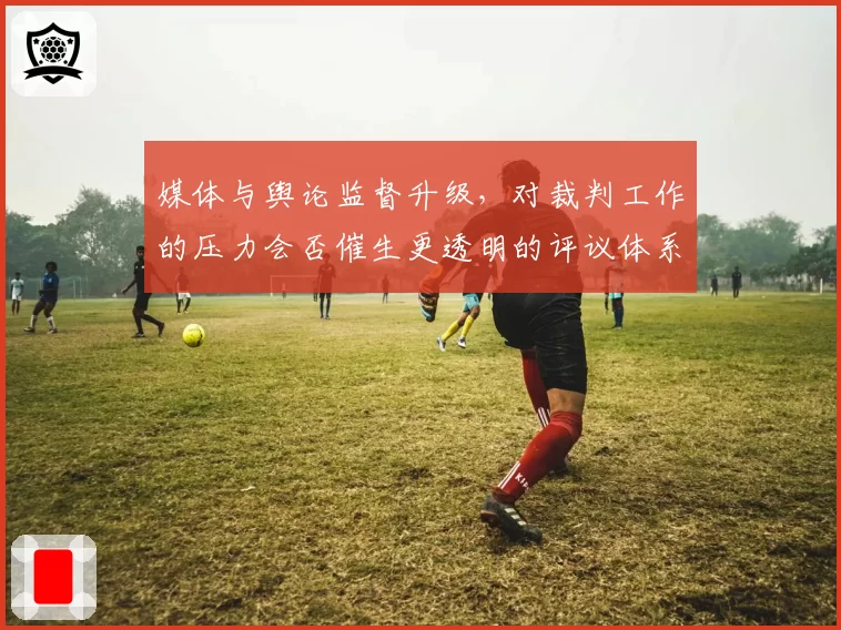 媒体与舆论监督升级,对裁判工作的压力会否催生更透明的评议体系?